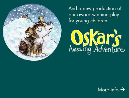 And a new production of our award-winning play for young children, Oskar's Amazing Adventure